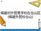 福建对外贸易学校在仓山区(福建外贸校仓山)