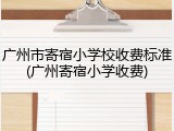 广州市寄宿小学校收费标准(广州寄宿小学收费)