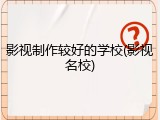 影视制作较好的学校(影视名校)