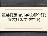 服装打版培训学校哪个好(服装打版学校推荐)