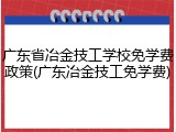 广东省冶金技工学校免学费政策(广东冶金技工免学费)