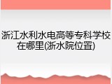 浙江水利水电高等专科学校在哪里(浙水院位置)