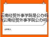 云南经贸外事学院是公办吗?(云南经贸外事学院公办吗)
