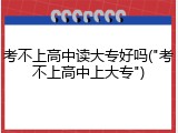 考不上高中读大专好吗("考不上高中上大专")