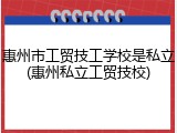 惠州市工贸技工学校是私立(惠州私立工贸技校)