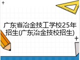 广东省冶金技工学校25年招生(广东冶金技校招生)
