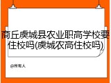 商丘虞城县农业职高学校要住校吗(虞城农高住校吗)