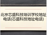 北京芯盛科技培训学校地址电话(芯盛科技地址电话)