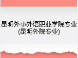 昆明外事外语职业学院专业(昆明外院专业)