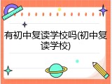 有初中复读学校吗(初中复读学校)