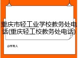 重庆市轻工业学校教务处电话(重庆轻工校教务处电话)