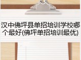 汉中佛坪县单招培训学校哪个最好(佛坪单招培训最优)