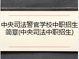 中央司法警官学校中职招生简章(中央司法中职招生)
