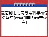 潼南到电力高等专科学校怎么坐车(潼南到电力高专乘车)