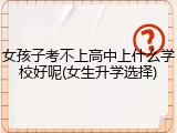女孩子考不上高中上什么学校好呢(女生升学选择)