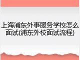 上海浦东外事服务学校怎么面试(浦东外校面试流程)