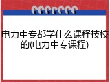 电力中专都学什么课程技校的(电力中专课程)