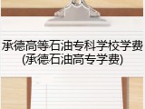 承德高等石油专科学校学费(承德石油高专学费)