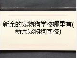 新余的宠物狗学校哪里有(新余宠物狗学校)