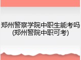 郑州警察学院中职生能考吗(郑州警院中职可考)