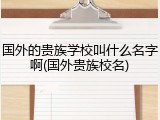 国外的贵族学校叫什么名字啊(国外贵族校名)