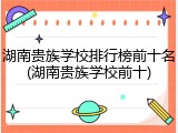 湖南贵族学校排行榜前十名(湖南贵族学校前十)