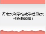 河南水利学校教学质量(水利职教质量)