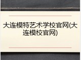 大连模特艺术学校官网(大连模校官网)