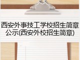 西安外事技工学校招生简章公示(西安外校招生简章)