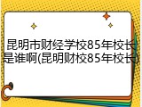 昆明市财经学校85年校长是谁啊(昆明财校85年校长)