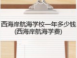 西海岸航海学校一年多少钱(西海岸航海学费)