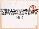 滁州市工业机械学校什么时候开学(滁州机械学校开学时间)