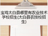 宝鸡太白县哪里有农业技术学校招生(太白县农技校招生)