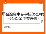 邢台冶金中专学校怎么样(邢台冶金中专评价)