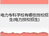 电力专科学校有哪些技校招生(电力技校招生)