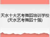 天水十大艺考舞蹈培训学校(天水艺考舞蹈十强)