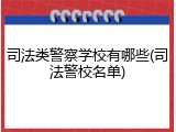 司法类警察学校有哪些(司法警校名单)