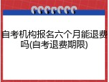 自考机构报名六个月能退费吗(自考退费期限)