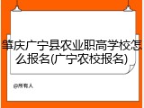 肇庆广宁县农业职高学校怎么报名(广宁农校报名)