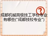 成都机械高级技工学校专业有哪些("成都技校专业")