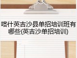 喀什英吉沙县单招培训班有哪些(英吉沙单招培训)