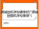 源城挖机学校哪家好("源城挖掘机学校推荐")