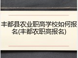 丰都县农业职高学校如何报名(丰都农职高报名)