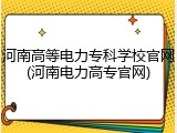 河南高等电力专科学校官网(河南电力高专官网)
