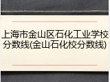 上海市金山区石化工业学校分数线(金山石化校分数线)