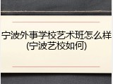 宁波外事学校艺术班怎么样(宁波艺校如何)
