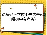 福建经济学校中专宿舍(福经校中专宿舍)