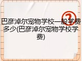 巴彦淖尔宠物学校一般学费多少(巴彦淖尔宠物学校学费)
