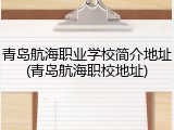 青岛航海职业学校简介地址(青岛航海职校地址)
