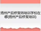 扬州产后修复师培训学校在哪(扬州产后修复培训)